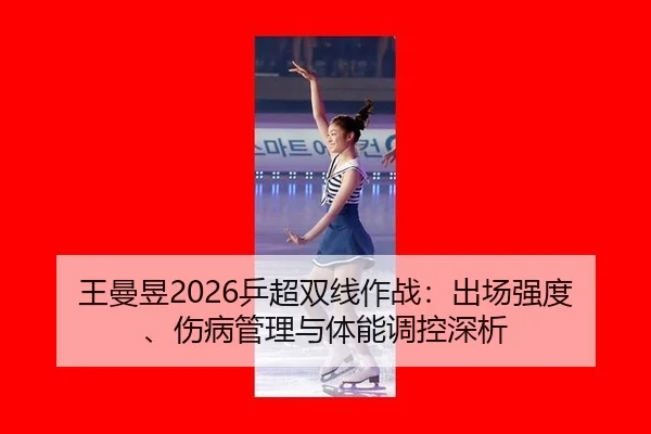 王曼昱2026乒超双线作战：出场强度、伤病管理与体能调控深析
