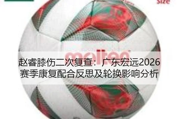赵睿膝伤二次复查：广东宏远2026赛季康复配合反思及轮换影响分析